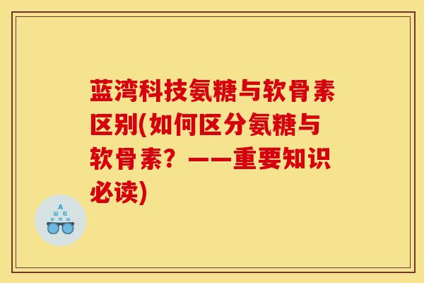 蓝湾科技氨糖与软骨素区别(如何区分氨糖与软骨素?——重要知识必读) 蓝湾科技氨糖与软骨素区别(如何区分氨糖与软骨素?——重要知识必读)