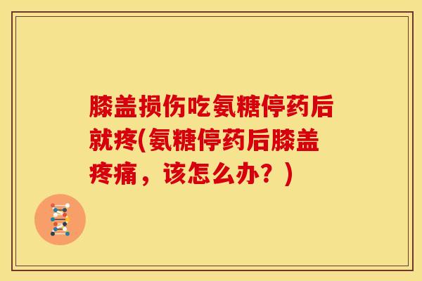 膝盖损伤吃氨糖停药后就疼(氨糖停药后膝盖,该怎么办?) 膝盖损伤吃氨糖停药后就疼(氨糖停药后膝盖,该怎么办?)