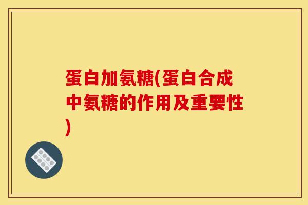 蛋白加氨糖(蛋白合成中氨糖的作用及重要性)