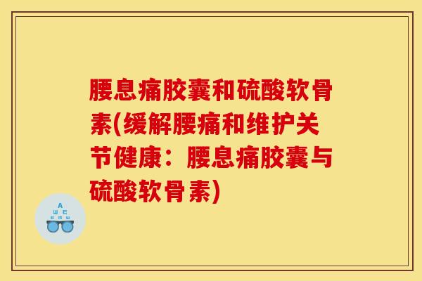 腰息痛胶囊和硫酸软骨素(缓解腰痛和维护关节健康:腰息痛胶囊与硫酸软骨素) 腰息痛胶囊和硫酸软骨素(缓解腰痛和维护关节健康:腰息痛胶囊与硫酸软骨素)