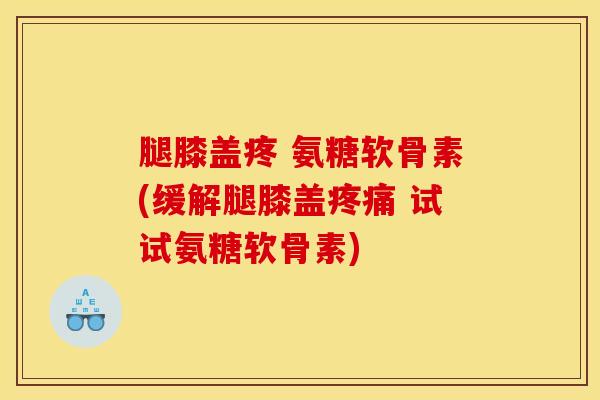 腿膝盖疼 氨糖软骨素(缓解腿膝盖 试试氨糖软骨素) 腿膝盖疼 氨糖软骨素(缓解腿膝盖 试试氨糖软骨素)