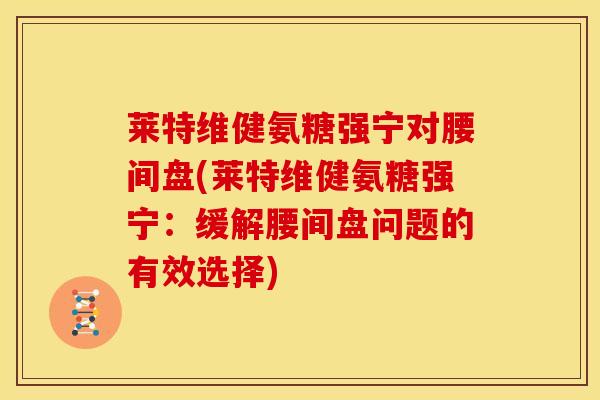 莱特维健氨糖强宁对腰间盘(莱特维健氨糖强宁:缓解腰间盘问题的有效选择) 莱特维健氨糖强宁对腰间盘(莱特维健氨糖强宁:缓解腰间盘问题的有效选择)