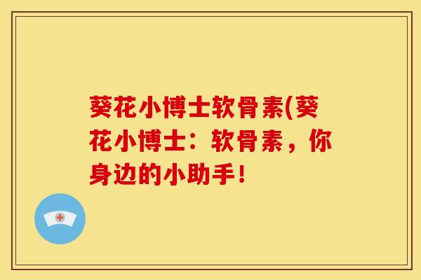 葵花小博士软骨素(葵花小博士:软骨素,你身边的小助手! 葵花小博士软骨素(葵花小博士:软骨素,你身边的小助手!