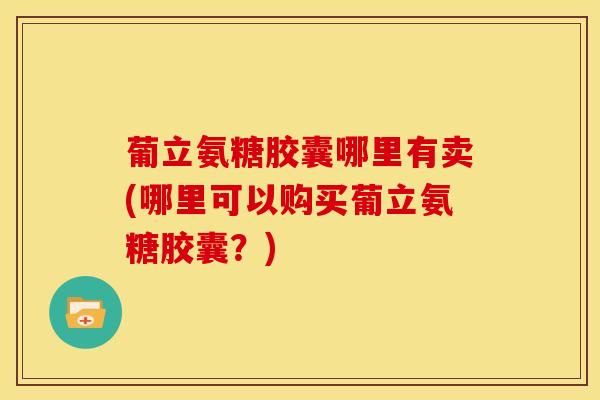 葡立氨糖胶囊哪里有卖(哪里可以购买葡立氨糖胶囊?) 葡立氨糖胶囊哪里有卖(哪里可以购买葡立氨糖胶囊?)