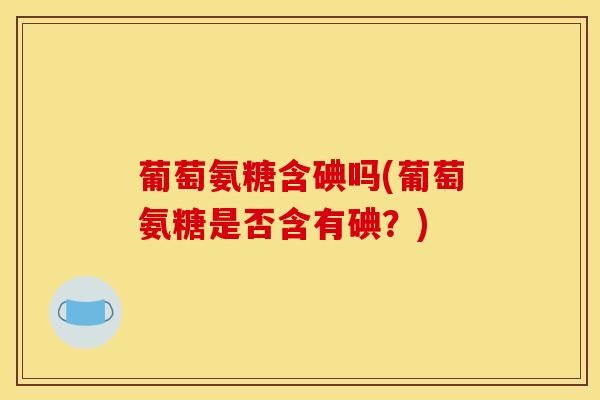 葡萄氨糖含碘吗(葡萄氨糖是否含有碘?) 葡萄氨糖含碘吗(葡萄氨糖是否含有碘?)