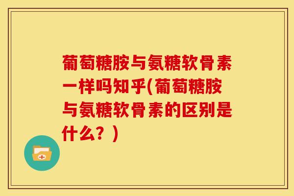 葡萄糖胺与氨糖软骨素一样吗知乎(葡萄糖胺与氨糖软骨素的区别是什么?) 葡萄糖胺与氨糖软骨素一样吗知乎(葡萄糖胺与氨糖软骨素的区别是什么?)