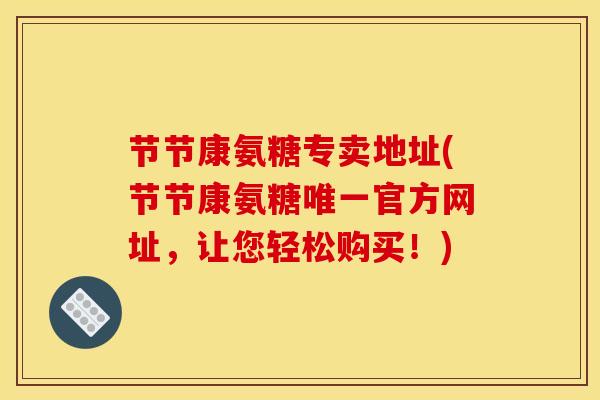 节节康氨糖专卖地址(节节康氨糖官方网址,让您轻松购买!) 节节康氨糖专卖地址(节节康氨糖官方网址,让您轻松购买!)