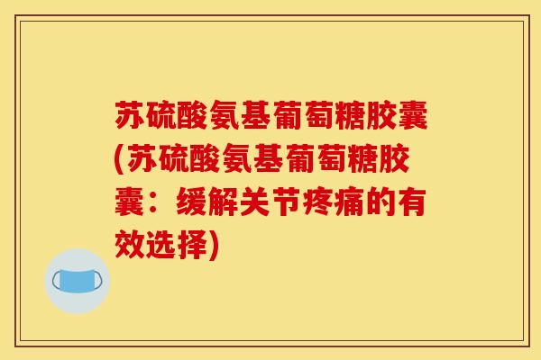 苏硫酸氨基葡萄糖胶囊(苏硫酸氨基葡萄糖胶囊：缓解关节的有效选择)