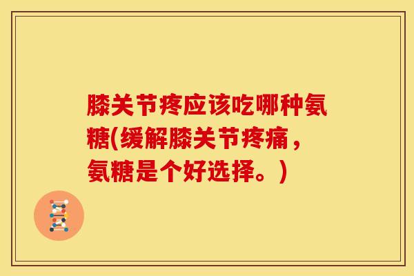 膝关节疼应该吃哪种氨糖(缓解膝关节,氨糖是个好选择。) 膝关节疼应该吃哪种氨糖(缓解膝关节,氨糖是个好选择。)