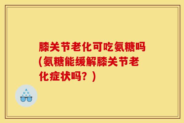 膝关节老化可吃氨糖吗(氨糖能缓解膝关节老化症状吗?) 膝关节老化可吃氨糖吗(氨糖能缓解膝关节老化症状吗?)