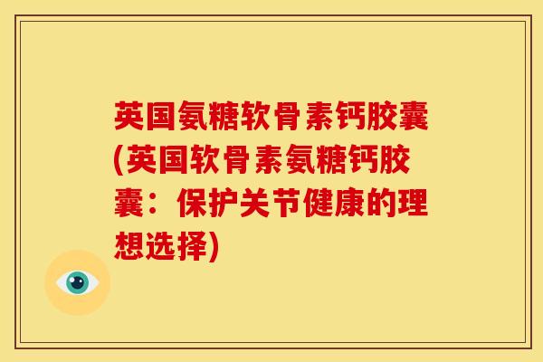 英国氨糖软骨素钙胶囊(英国软骨素氨糖钙胶囊:保护关节健康的理想选择) 英国氨糖软骨素钙胶囊(英国软骨素氨糖钙胶囊:保护关节健康的理想选择)
