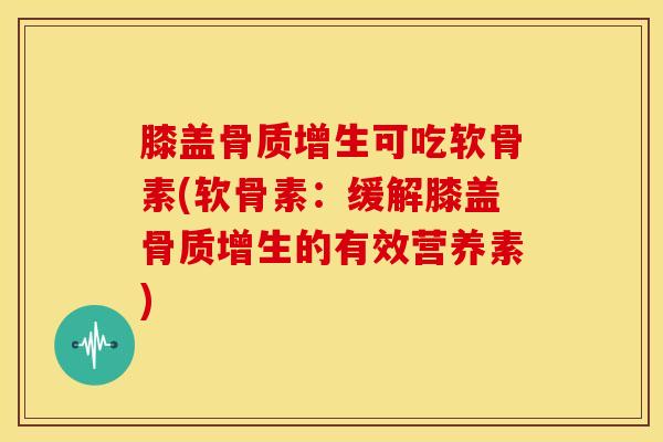 膝盖可吃软骨素(软骨素:缓解膝盖的有效营养素) 膝盖可吃软骨素(软骨素:缓解膝盖的有效营养素)