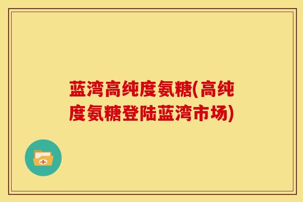 蓝湾高纯度氨糖(高纯度氨糖登陆蓝湾市场)