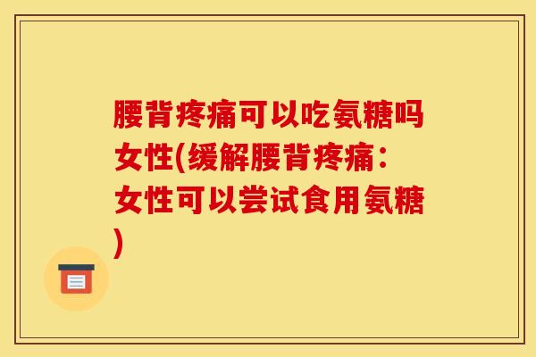 腰背可以吃氨糖吗女性(缓解腰背:女性可以尝试食用氨糖) 腰背可以吃氨糖吗女性(缓解腰背:女性可以尝试食用氨糖)