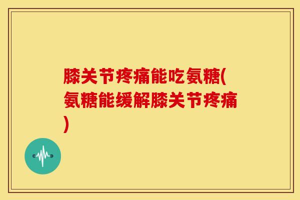 膝关节能吃氨糖(氨糖能缓解膝关节) 膝关节能吃氨糖(氨糖能缓解膝关节)