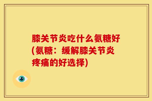膝吃什么氨糖好(氨糖:缓解膝的好选择) 膝吃什么氨糖好(氨糖:缓解膝的好选择)