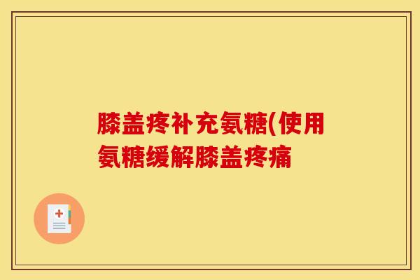 膝盖疼补充氨糖(使用氨糖缓解膝盖 膝盖疼补充氨糖(使用氨糖缓解膝盖