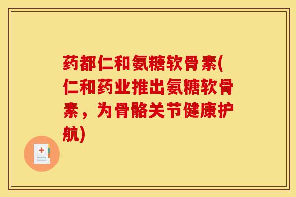 药都仁和氨糖软骨素(仁和药业推出氨糖软骨素,为骨骼关节健康护航) 药都仁和氨糖软骨素(仁和药业推出氨糖软骨素,为骨骼关节健康护航)