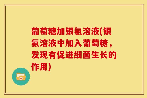 葡萄糖加银氨溶液(银氨溶液中加入葡萄糖,发现有促进生长的作用) 葡萄糖加银氨溶液(银氨溶液中加入葡萄糖,发现有促进生长的作用)