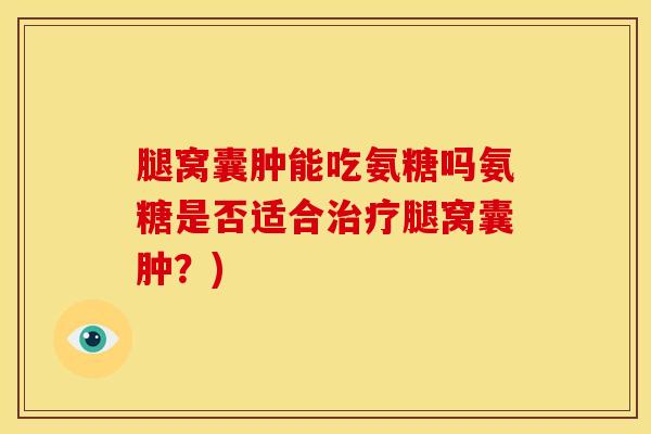 腿窝囊肿能吃氨糖吗氨糖是否适合腿窝囊肿?) 腿窝囊肿能吃氨糖吗氨糖是否适合腿窝囊肿?)
