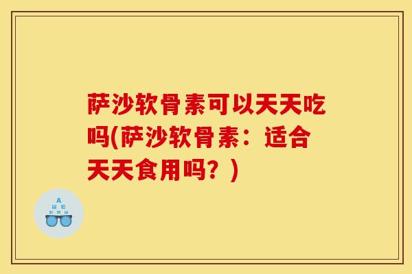 萨沙软骨素可以天天吃吗(萨沙软骨素：适合天天食用吗？)