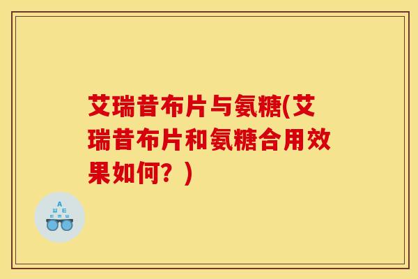 艾瑞昔布片与氨糖(艾瑞昔布片和氨糖合用效果如何?) 艾瑞昔布片与氨糖(艾瑞昔布片和氨糖合用效果如何?)