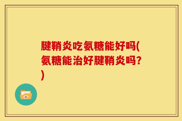 腱鞘炎吃氨糖能好吗(氨糖能好腱鞘炎吗?) 腱鞘炎吃氨糖能好吗(氨糖能好腱鞘炎吗?)