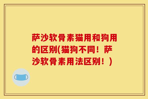 萨沙软骨素猫用和狗用的区别(猫狗不同!萨沙软骨素用法区别!) 萨沙软骨素猫用和狗用的区别(猫狗不同!萨沙软骨素用法区别!)