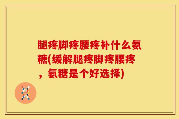 腿疼脚疼腰疼补什么氨糖(缓解腿疼脚疼腰疼，氨糖是个好选择)