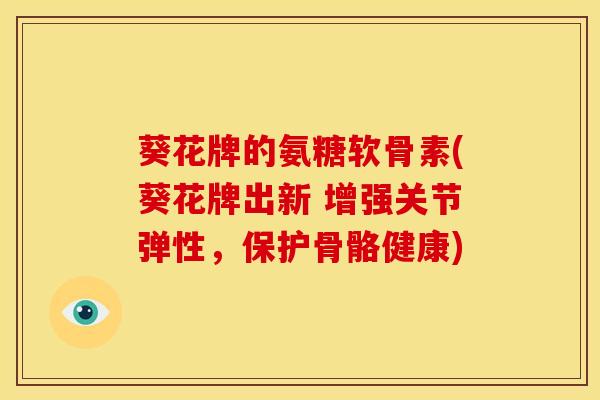 葵花牌的氨糖软骨素(葵花牌出新 增强关节弹性,保护骨骼健康) 葵花牌的氨糖软骨素(葵花牌出新 增强关节弹性,保护骨骼健康)