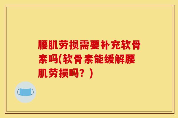腰肌劳损需要补充软骨素吗(软骨素能缓解腰肌劳损吗?) 腰肌劳损需要补充软骨素吗(软骨素能缓解腰肌劳损吗?)