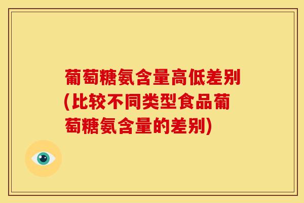 葡萄糖氨含量高低差别(比较不同类型食品葡萄糖氨含量的差别) 葡萄糖氨含量高低差别(比较不同类型食品葡萄糖氨含量的差别)