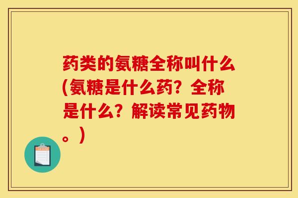 药类的氨糖全称叫什么(氨糖是什么药？全称是什么？解读常见。)