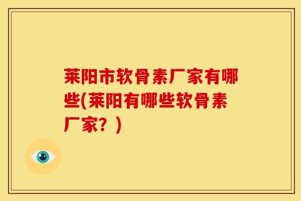 莱阳市软骨素厂家有哪些(莱阳有哪些软骨素厂家？)