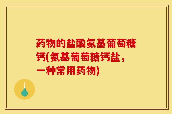 的盐酸氨基葡萄糖钙(氨基葡萄糖钙盐，一种常用)
