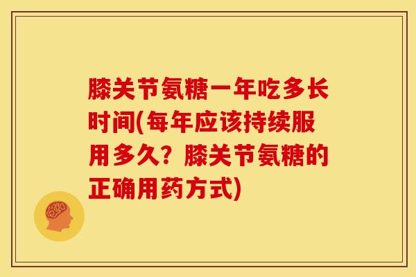 膝关节氨糖一年吃多长时间(每年应该持续服用多久?膝关节氨糖的正确用药方式) 膝关节氨糖一年吃多长时间(每年应该持续服用多久?膝关节氨糖的正确用药方式)
