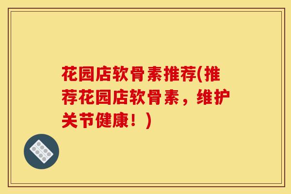 花园店软骨素推荐(推荐花园店软骨素,维护关节健康!) 花园店软骨素推荐(推荐花园店软骨素,维护关节健康!)