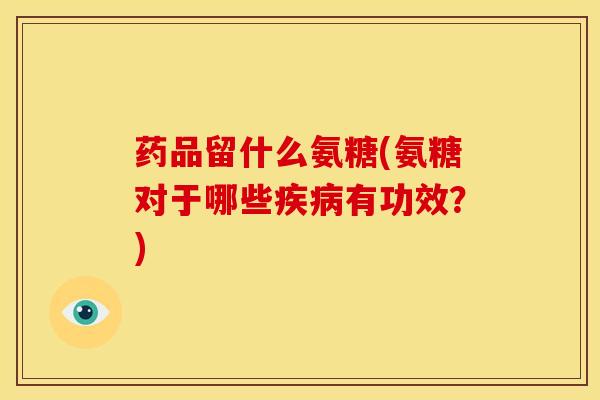 药品留什么氨糖(氨糖对于哪些有功效？)