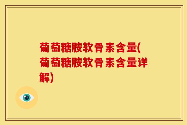 葡萄糖胺软骨素含量(葡萄糖胺软骨素含量详解) 葡萄糖胺软骨素含量(葡萄糖胺软骨素含量详解)