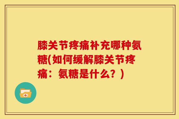 膝关节补充哪种氨糖(如何缓解膝关节:氨糖是什么?) 膝关节补充哪种氨糖(如何缓解膝关节:氨糖是什么?)