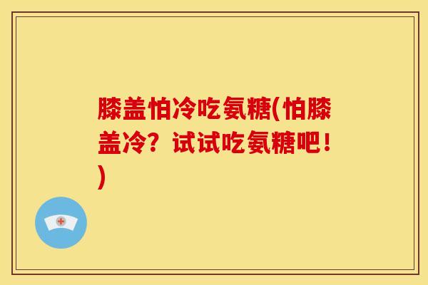 膝盖怕冷吃氨糖(怕膝盖冷?试试吃氨糖吧!) 膝盖怕冷吃氨糖(怕膝盖冷?试试吃氨糖吧!)