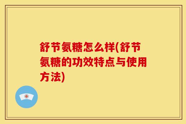 舒节氨糖怎么样(舒节氨糖的功效特点与使用方法) 舒节氨糖怎么样(舒节氨糖的功效特点与使用方法)