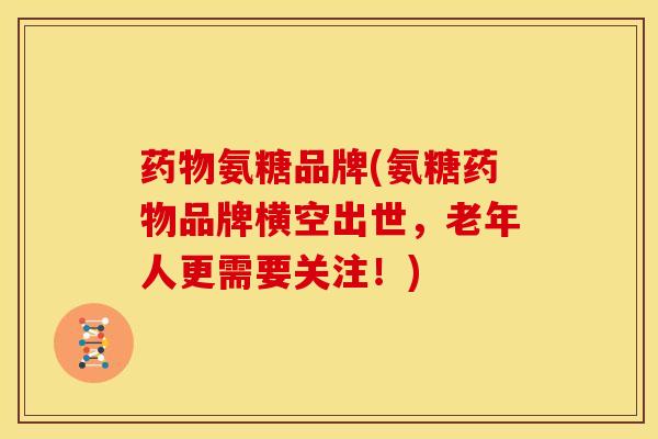 氨糖品牌(氨糖品牌横空出世，老年人更需要关注！)