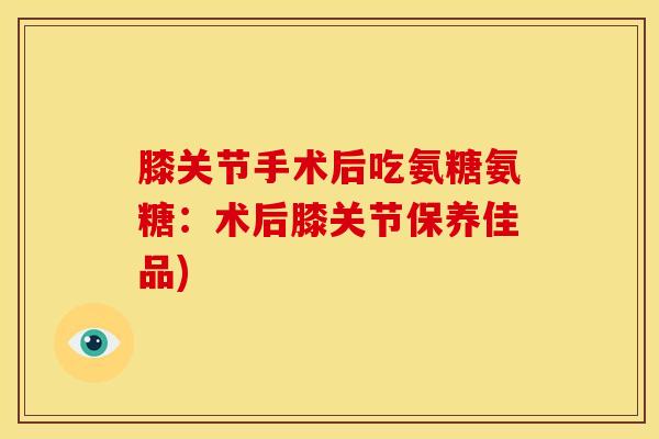 膝关节手术后吃氨糖氨糖：术后膝关节保养佳品)