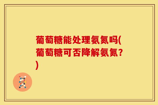 葡萄糖能处理氨氮吗(葡萄糖可否降解氨氮？)