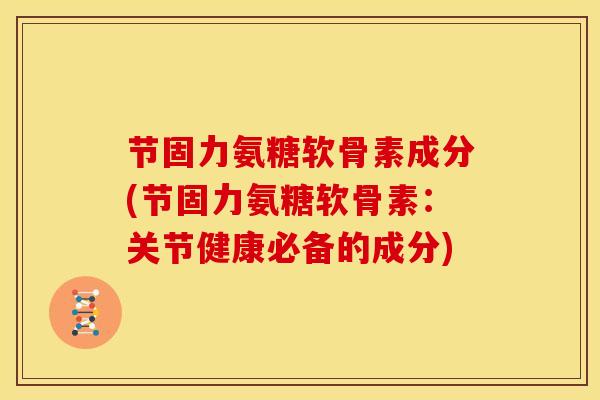 节固力氨糖软骨素成分(节固力氨糖软骨素：关节健康必备的成分)