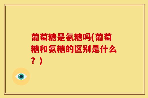 葡萄糖是氨糖吗(葡萄糖和氨糖的区别是什么？)