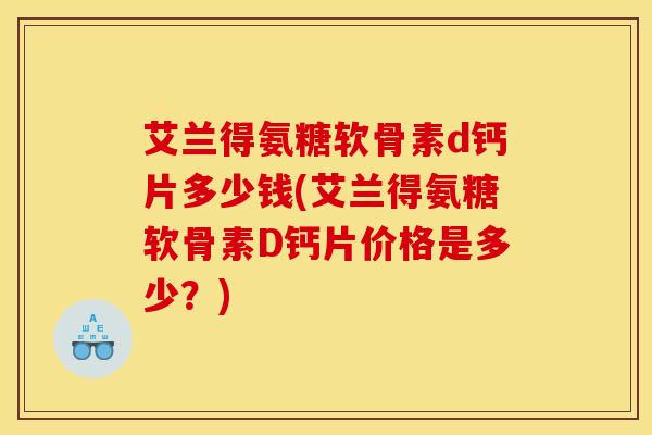艾兰得氨糖软骨素d钙片多少钱(艾兰得氨糖软骨素D钙片价格是多少?) 艾兰得氨糖软骨素d钙片多少钱(艾兰得氨糖软骨素D钙片价格是多少?)