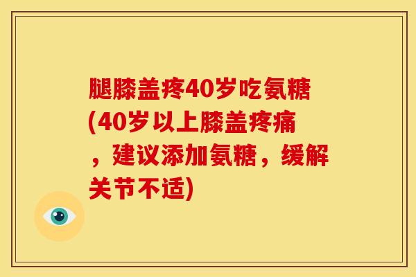 腿膝盖疼40岁吃氨糖(40岁以上膝盖，建议添加氨糖，缓解关节不适)