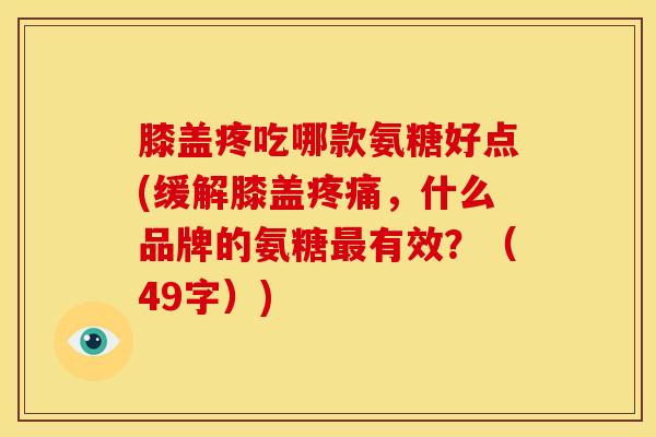 膝盖疼吃哪款氨糖好点(缓解膝盖，什么品牌的氨糖有效？（49字）)